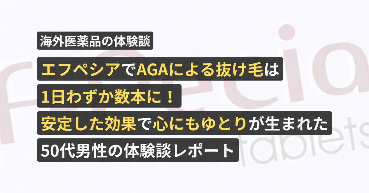 エフペシアでAGAによる抜け毛は1日わずか数本に!安定した効果で心にもゆとりが生まれた50代男性の体験談レポート【看護師が確認済み】