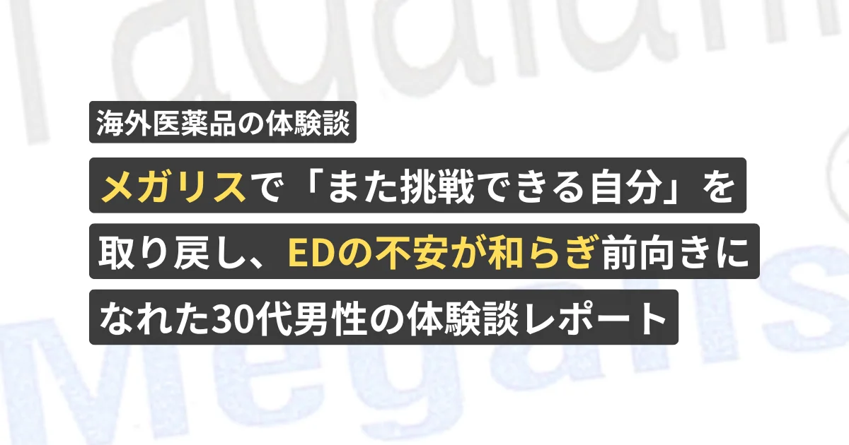 メガリスで「また挑戦できる自分」を取り戻し、EDの不安が和らぎ前向きになれた30代男性の体験談レポート【看護師が確認済み】